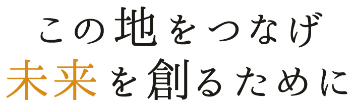 この地をつなげ未来を創るために